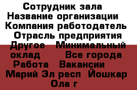 Сотрудник зала › Название организации ­ Компания-работодатель › Отрасль предприятия ­ Другое › Минимальный оклад ­ 1 - Все города Работа » Вакансии   . Марий Эл респ.,Йошкар-Ола г.